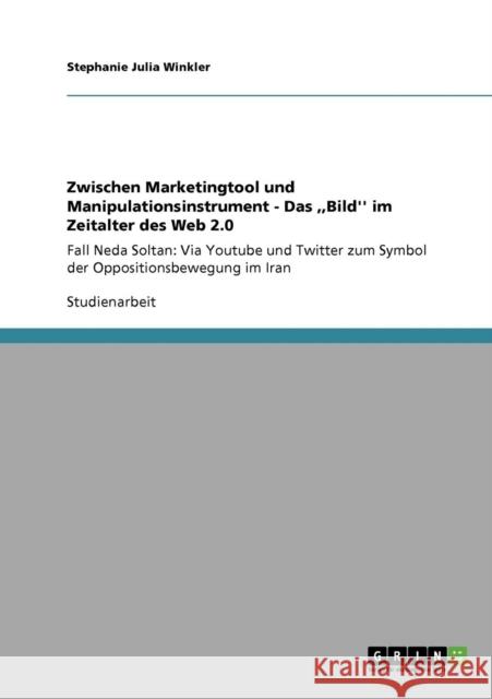 Zwischen Marketingtool und Manipulationsinstrument - Das, Bild'' im Zeitalter des Web 2.0: Fall Neda Soltan: Via Youtube und Twitter zum Symbol der Op Winkler, Stephanie Julia 9783640850488 Grin Verlag - książka