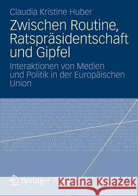 Zwischen Routine, Ratspräsidentschaft Und Gipfel: Interaktionen Von Medien Und Politik in Der Europäischen Union Huber, Claudia Kristine 9783531184647 VS Verlag - książka