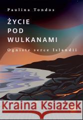 Życie pod wulkanami. Ogniste serce Islandii Paulina Tondos 9788328921467 Bezdroża - książka